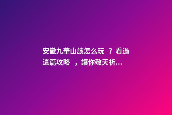 安徽九華山該怎么玩？看過這篇攻略，讓你敬天祈福游山玩水兩不誤